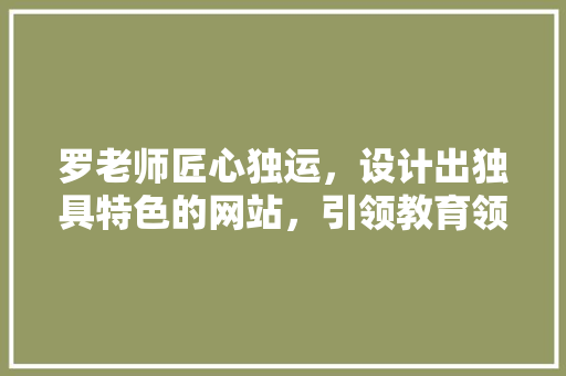 罗老师匠心独运，设计出独具特色的网站，引领教育领域新风尚