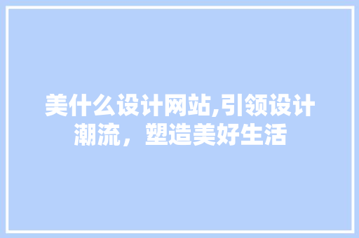 美什么设计网站,引领设计潮流，塑造美好生活 美什么设计网站,引领设计潮流，塑造美好生活 百度SEO