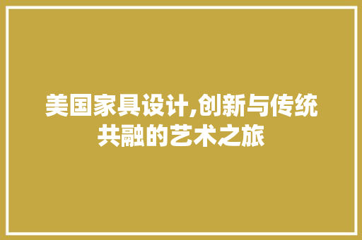 美国家具设计,创新与传统共融的艺术之旅 美国家具设计,创新与传统共融的艺术之旅 网站建设公司