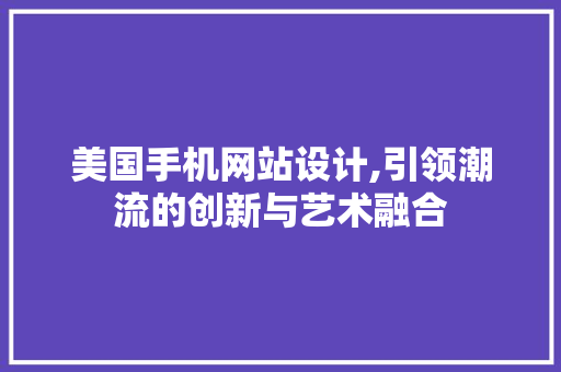 美国手机网站设计,引领潮流的创新与艺术融合