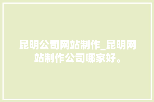 昆明公司网站制作_昆明网站制作公司哪家好。 昆明公司网站制作_昆明网站制作公司哪家好。 网站建设公司