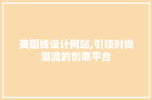 美国线设计网站,引领时尚潮流的创意平台