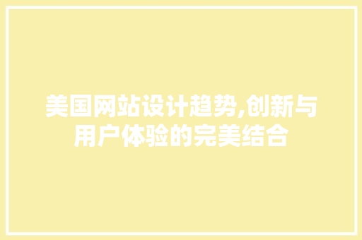 美国网站设计趋势,创新与用户体验的完美结合