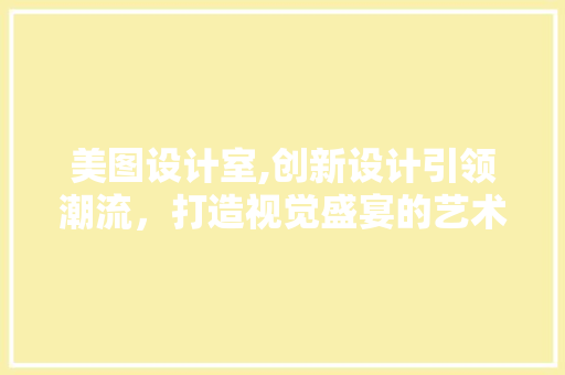 美图设计室,创新设计引领潮流，打造视觉盛宴的艺术殿堂