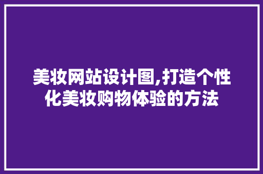 美妆网站设计图,打造个性化美妆购物体验的方法