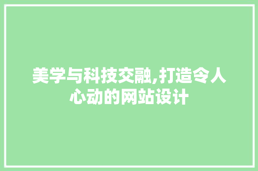 美学与科技交融,打造令人心动的网站设计
