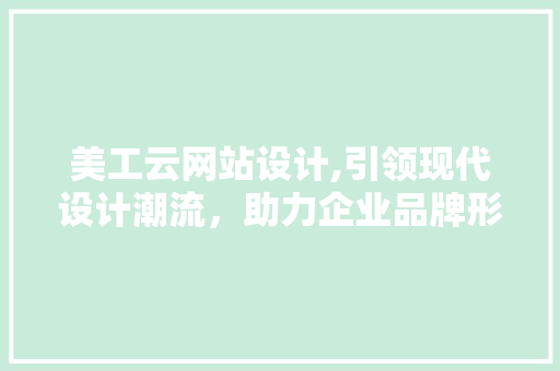 美工云网站设计,引领现代设计潮流，助力企业品牌形象升级