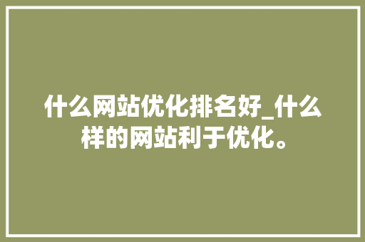 什么网站优化排名好_什么样的网站利于优化。 SEO关键词 什么网站优化排名好_什么样的网站利于优化。 什么网站优化排名好_什么样的网站利于优化。 SEO关键词