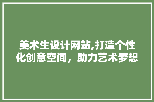 美术生设计网站,打造个性化创意空间，助力艺术梦想起航 美术生设计网站,打造个性化创意空间，助力艺术梦想起航 SEO关键词