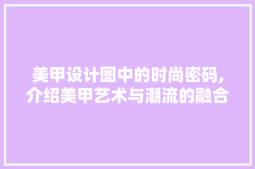 美甲设计图中的时尚密码,介绍美甲艺术与潮流的融合 美甲设计图中的时尚密码,介绍美甲艺术与潮流的融合 搜狗SEO