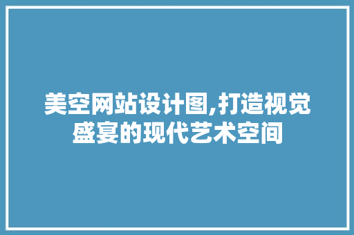 美空网站设计图,打造视觉盛宴的现代艺术空间