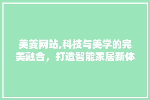 美菱网站,科技与美学的完美融合，打造智能家居新体验