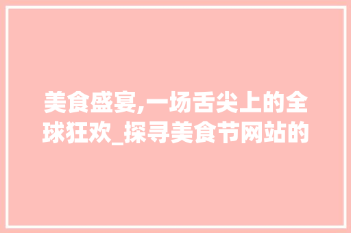 美食盛宴,一场舌尖上的全球狂欢_探寻美食节网站的独特魅力