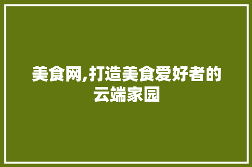 美食网,打造美食爱好者的云端家园 美食网,打造美食爱好者的云端家园 神马SEO