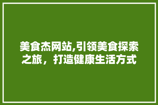 美食杰网站,引领美食探索之旅，打造健康生活方式