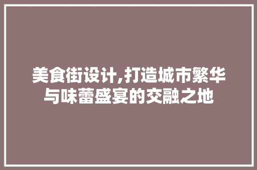 美食街设计,打造城市繁华与味蕾盛宴的交融之地