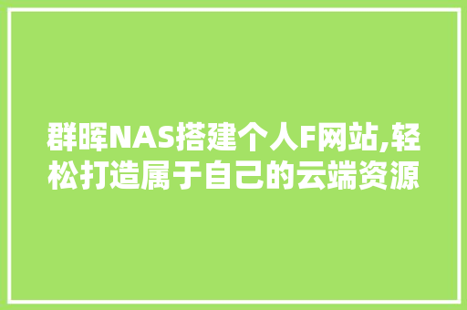 群晖NAS搭建个人F网站,轻松打造属于自己的云端资源库