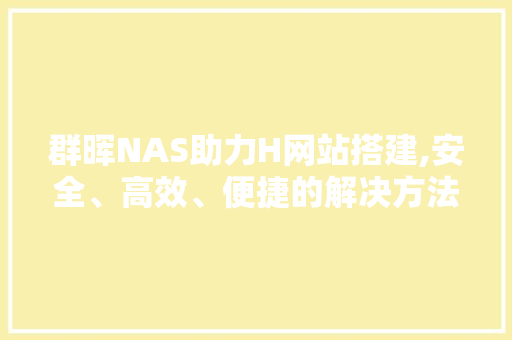 群晖NAS助力H网站搭建,安全、高效、便捷的解决方法 群晖NAS助力H网站搭建,安全、高效、便捷的解决方法 百度SEO