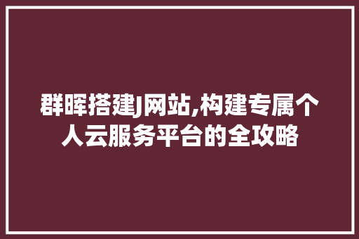 群晖搭建J网站,构建专属个人云服务平台的全攻略 群晖搭建J网站,构建专属个人云服务平台的全攻略 神马SEO