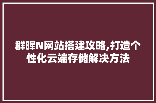群晖N网站搭建攻略,打造个性化云端存储解决方法