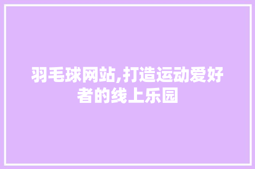 羽毛球网站,打造运动爱好者的线上乐园