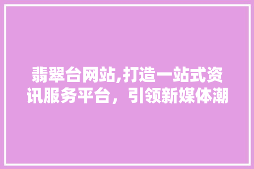 翡翠台网站,打造一站式资讯服务平台，引领新媒体潮流