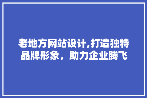 老地方网站设计,打造独特品牌形象，助力企业腾飞 老地方网站设计,打造独特品牌形象，助力企业腾飞 SEO关键词