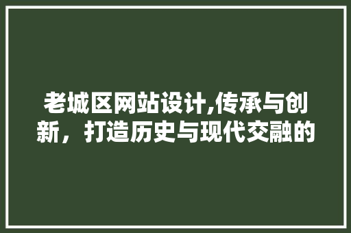 老城区网站设计,传承与创新，打造历史与现代交融的数字窗口 老城区网站设计,传承与创新，打造历史与现代交融的数字窗口 网站建设公司