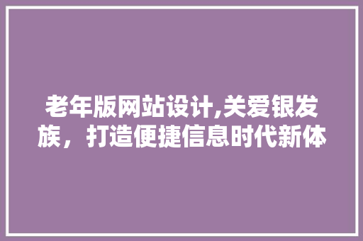 老年版网站设计,关爱银发族，打造便捷信息时代新体验 老年版网站设计,关爱银发族，打造便捷信息时代新体验 必应SEO