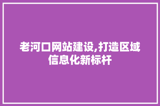 老河口网站建设,打造区域信息化新标杆