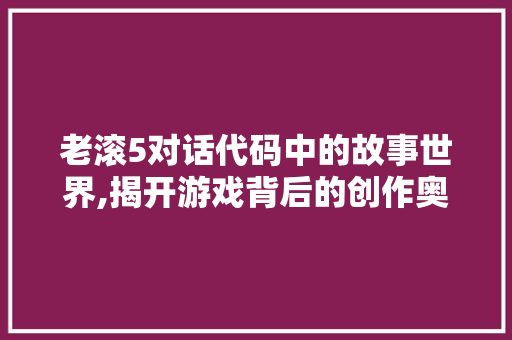 老滚5对话代码中的故事世界,揭开游戏背后的创作奥秘