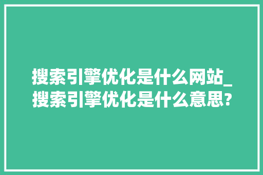 搜索引擎优化是什么网站_搜索引擎优化是什么意思?怎么操作?。 搜索引擎优化是什么网站_搜索引擎优化是什么意思?怎么操作?。 必应SEO