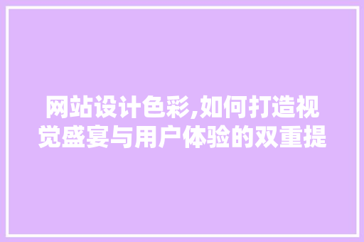 网站设计色彩,如何打造视觉盛宴与用户体验的双重提升