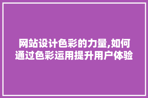 网站设计色彩的力量,如何通过色彩运用提升用户体验