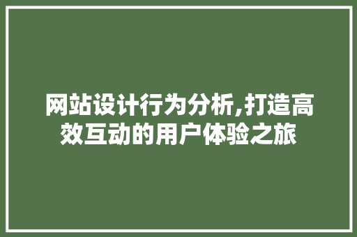 网站设计行为分析,打造高效互动的用户体验之旅 网站设计行为分析,打造高效互动的用户体验之旅 百度SEO
