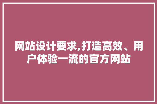 网站设计要求,打造高效、用户体验一流的官方网站