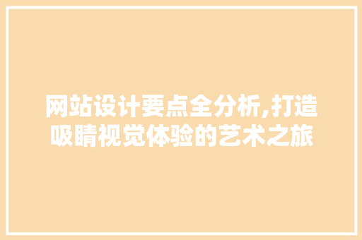 网站设计要点全分析,打造吸睛视觉体验的艺术之旅