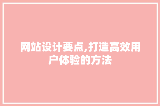 网站设计要点,打造高效用户体验的方法