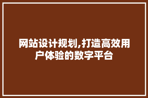 网站设计规划,打造高效用户体验的数字平台