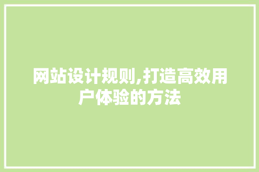 网站设计规则,打造高效用户体验的方法