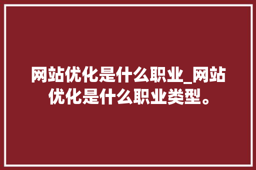 网站优化是什么职业_网站优化是什么职业类型。