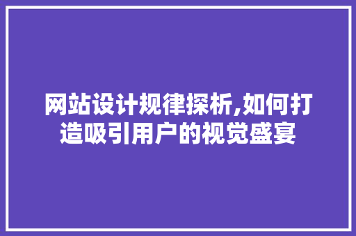 网站设计规律探析,如何打造吸引用户的视觉盛宴