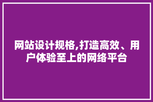 网站设计规格,打造高效、用户体验至上的网络平台
