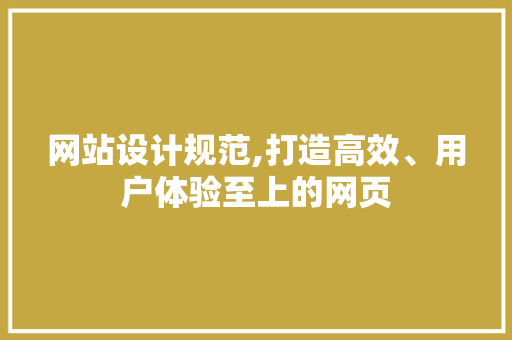 网站设计规范,打造高效、用户体验至上的网页