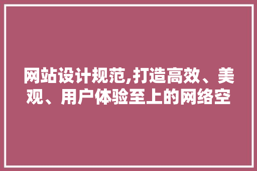 网站设计规范,打造高效、美观、用户体验至上的网络空间