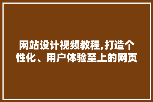 网站设计视频教程,打造个性化、用户体验至上的网页