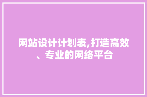 网站设计计划表,打造高效、专业的网络平台