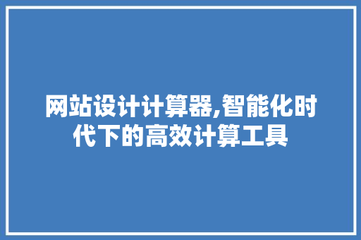 网站设计计算器,智能化时代下的高效计算工具