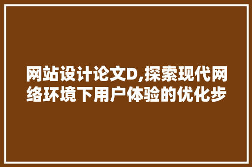 网站设计论文D,探索现代网络环境下用户体验的优化步骤