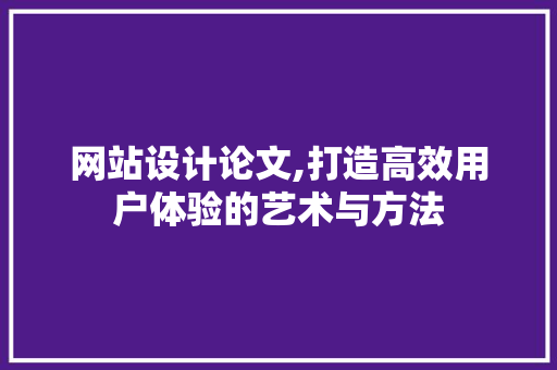 网站设计论文,打造高效用户体验的艺术与方法